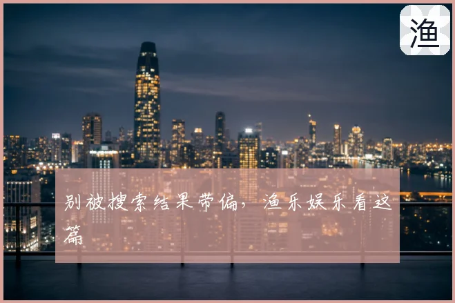 别被搜索结果带偏,渔乐娱乐看这篇